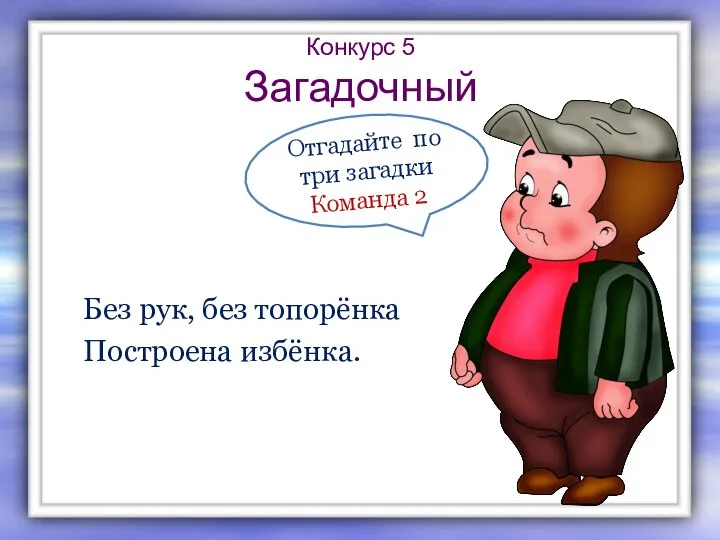 Конкурс 5 Загадочный Без рук, без топорёнка Построена избёнка. Отгадайте по три загадки Команда 2