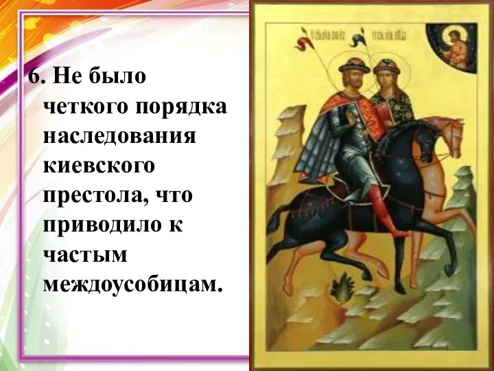 6. Не было четкого порядка наследования киевского престола, что приводило к частым междоусобицам.