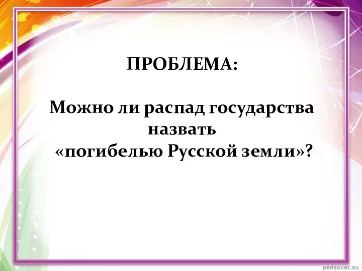 ПРОБЛЕМА: Можно ли распад государства назвать «погибелью Русской земли»?