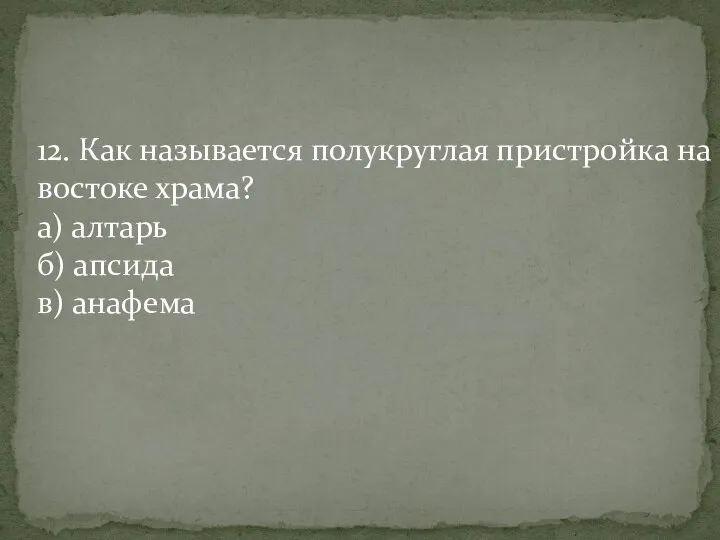 12. Как называется полукруглая пристройка на востоке храма? а) алтарь б) апсида в) анафема