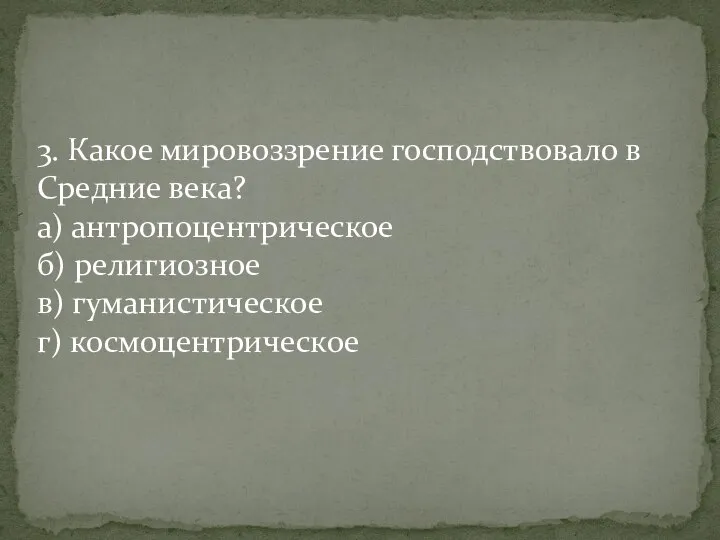 3. Какое мировоззрение господствовало в Средние века? а) антропоцентрическое б) религиозное в) гуманистическое г) космоцентрическое