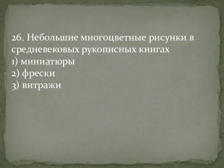 26. Небольшие многоцветные рисунки в средневековых рукописных книгах 1) миниатюры 2) фрески 3) витражи