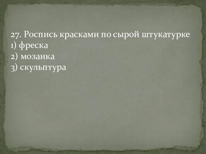 27. Роспись красками по сырой штукатурке 1) фреска 2) мозаика 3) скульптура