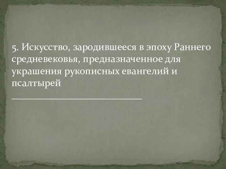 5. Искусство, зародившееся в эпоху Раннего средневековья, предназначенное для украшения рукописных евангелий и псалтырей __________________________