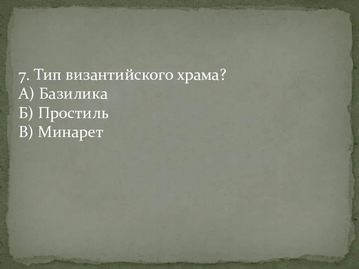 7. Тип византийского храма? А) Базилика Б) Простиль В) Минарет