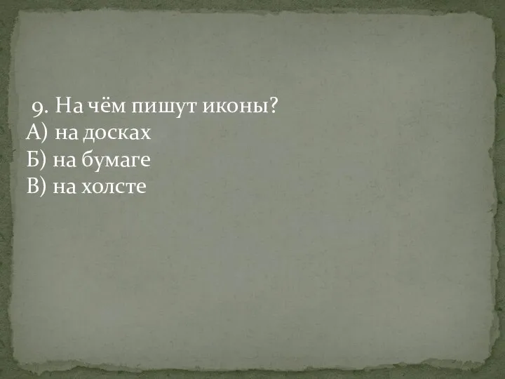 9. На чём пишут иконы? А) на досках Б) на бумаге В) на холсте