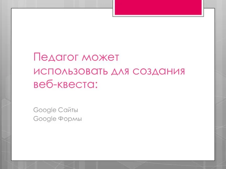 Педагог может использовать для создания веб-квеста: Google Сайты Google Формы