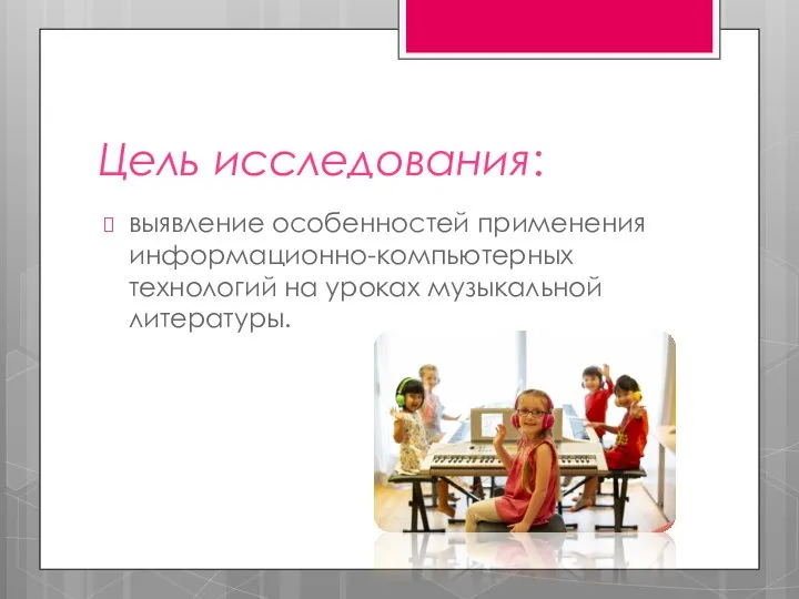 Цель исследования: выявление особенностей применения информационно-компьютерных технологий на уроках музыкальной литературы.