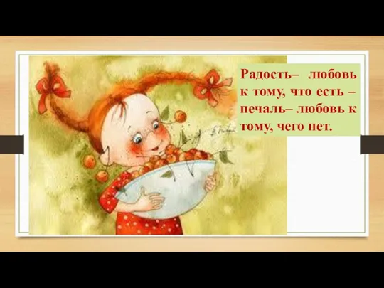 Радость– любовь к тому, что есть – печаль– любовь к тому, чего нет.