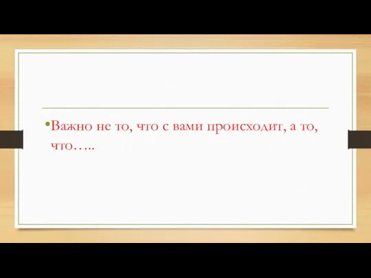 Важно не то, что с вами происходит, а то, что…..