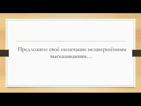 Предложите своё окончание незавершённым высказываниям…