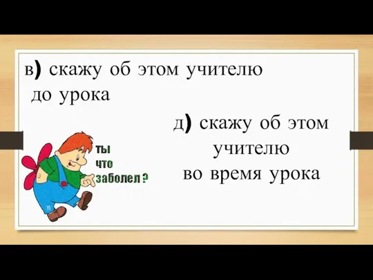 д) скажу об этом учителю во время урока в) скажу об этом учителю до урока