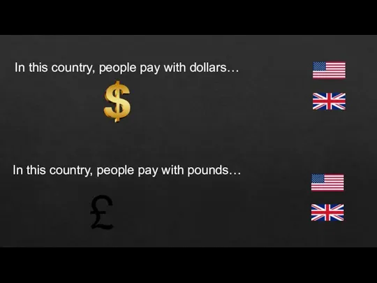 In this country, people pay with dollars… In this country, people pay with pounds…