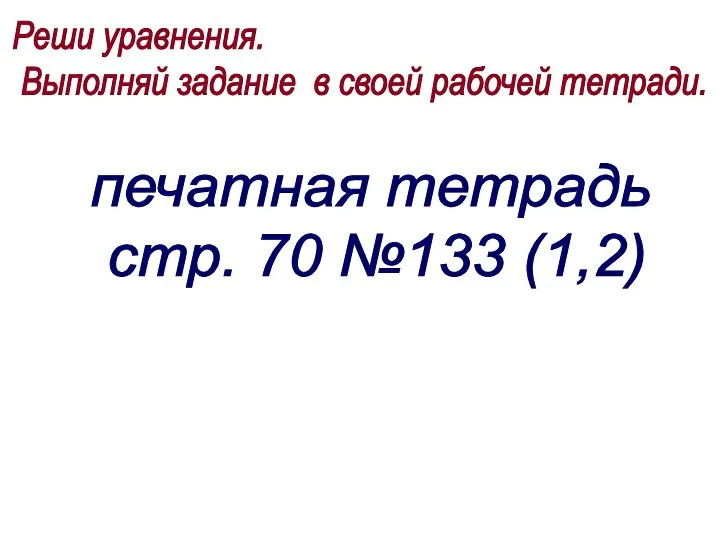 Реши уравнения. Выполняй задание в своей рабочей тетради. печатная тетрадь стр. 70 №133 (1,2)