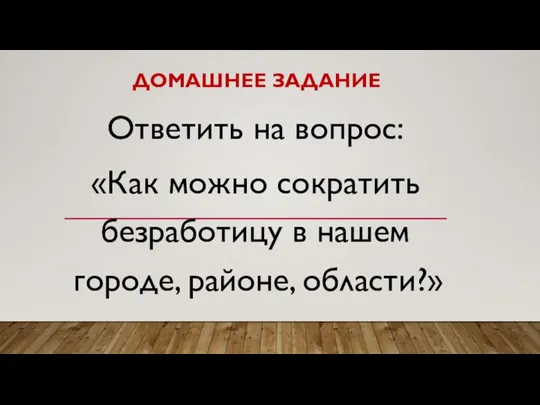 ДОМАШНЕЕ ЗАДАНИЕ Ответить на вопрос: «Как можно сократить безработицу в нашем городе, районе, области?»