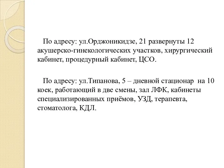 По адресу: ул.Орджоникидзе, 21 развернуты 12 акушерско-гинекологических участков, хирургический кабинет, процедурный кабинет,