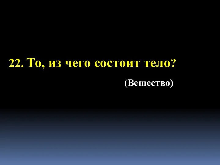 22. То, из чего состоит тело? (Вещество)