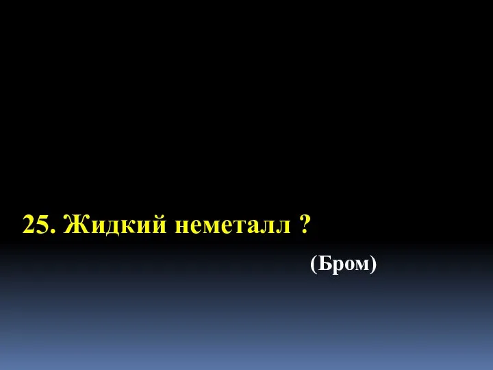 25. Жидкий неметалл ? (Бром)