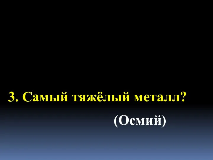 3. Самый тяжёлый металл? (Осмий)