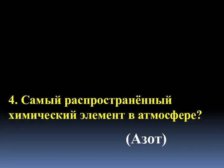 4. Самый распространённый химический элемент в атмосфере? (Азот)