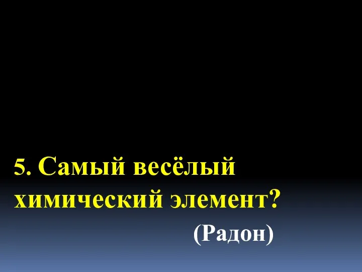 5. Самый весёлый химический элемент? (Радон)