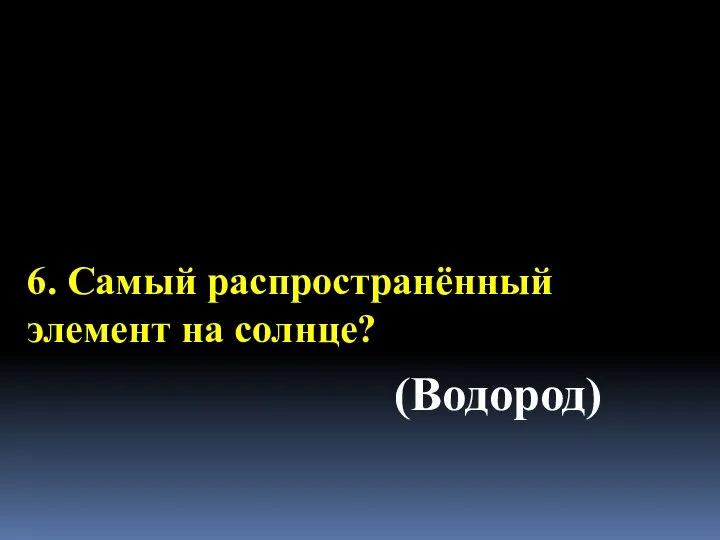 6. Самый распространённый элемент на солнце? (Водород)