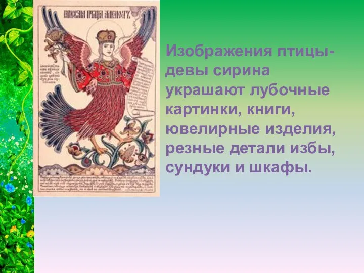 Изображения птицы-девы сирина украшают лубочные картинки, книги, ювелирные изделия, резные детали избы, сундуки и шкафы.