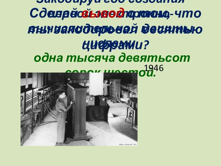 Закодируй год создания первой электронно-вычислительной машины числами: одна тысяча девятьсот сорок шестой.