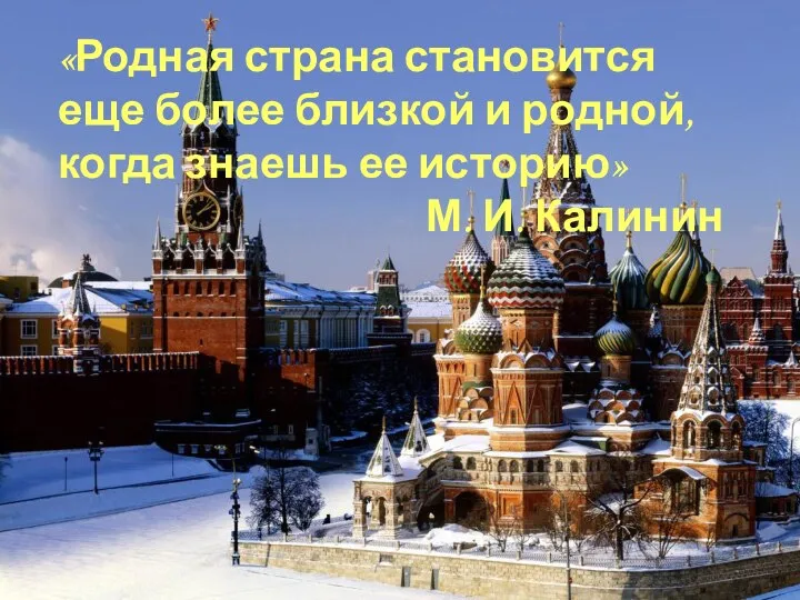 «Родная страна становится еще более близкой и родной, когда знаешь ее историю» М. И. Калинин