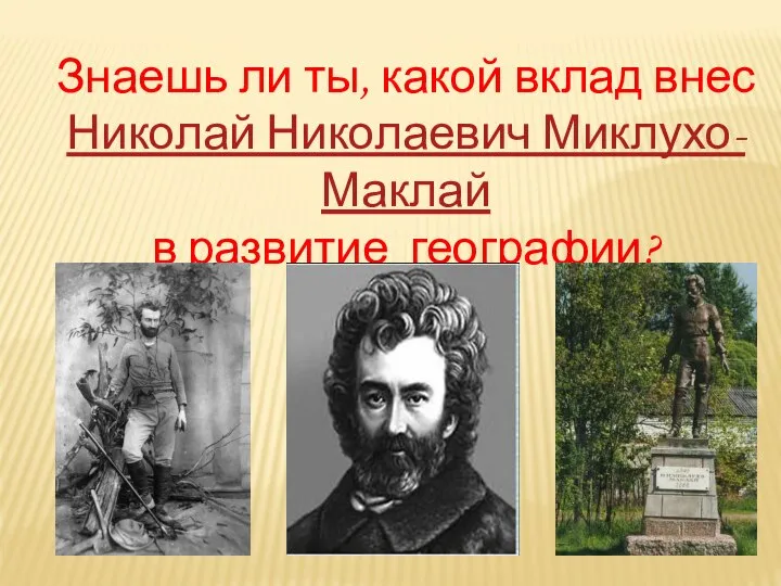 Знаешь ли ты, какой вклад внес Николай Николаевич Миклухо-Маклай в развитие географии?