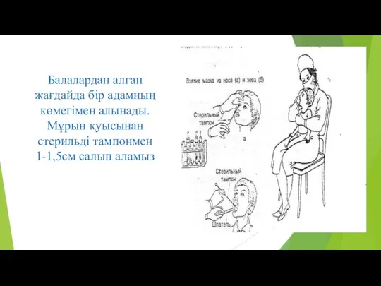 Балалардан алған жағдайда бір адамның көмегімен алынады. Мұрын қуысынан стерильді тампонмен 1-1,5см салып аламыз