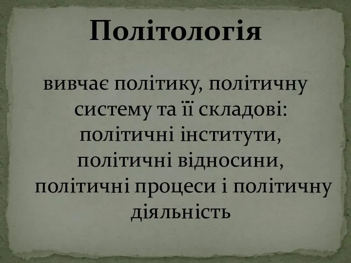 вивчає політику, політичну систему та її складові: політичні інститути, політичні відносини, політичні