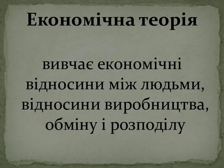 вивчає економічні відносини між людьми, відносини виробництва, обміну і розподілу Економічна теорія