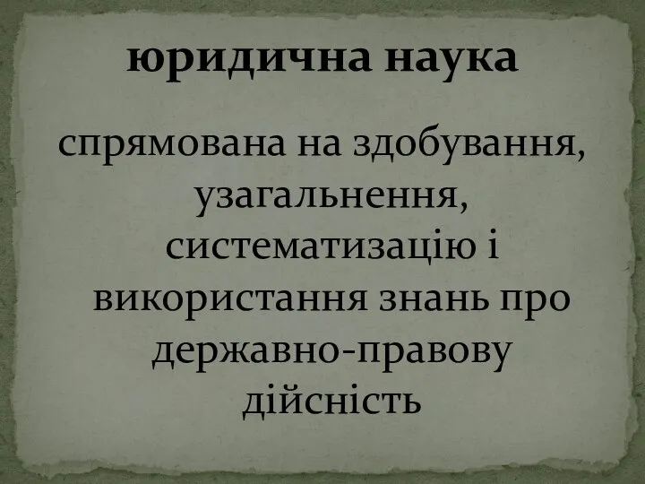 юридична наука спрямована на здобування, узагальнення, систематизацію і використання знань про державно-правову дійсність