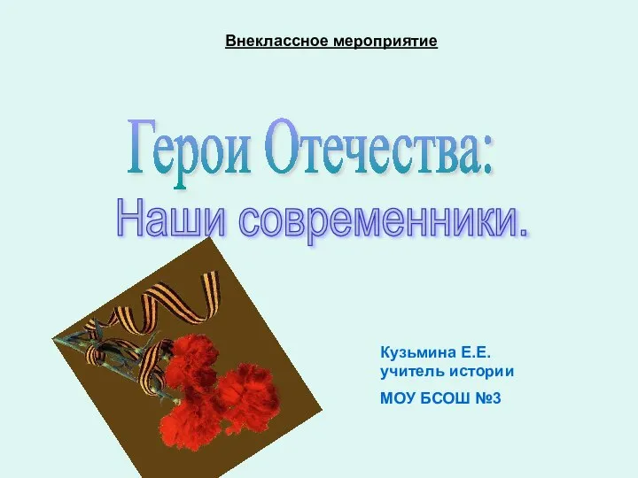 Герои Отечества: Наши современники. Кузьмина Е.Е. учитель истории МОУ БСОШ №3 Внеклассное мероприятие