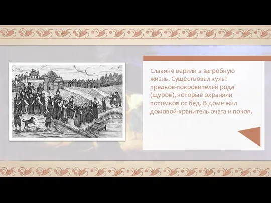 Славяне верили в загробную жизнь. Существовал культ предков-покровителей рода (щуров), которые охраняли