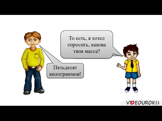 А сколько ты весишь? Пятьдесят килограммов! То есть, я хотел спросить, какова твоя масса?