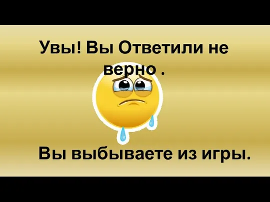 Увы! Вы Ответили не верно . Вы выбываете из игры.