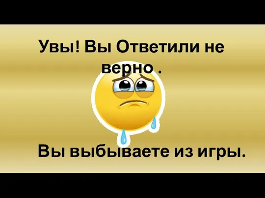 Увы! Вы Ответили не верно . Вы выбываете из игры.