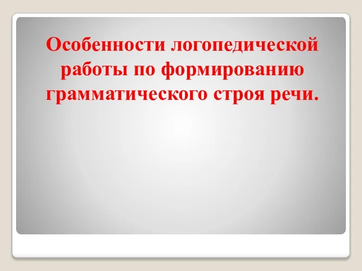 Особенности логопедической работы по формированию грамматического строя речи.