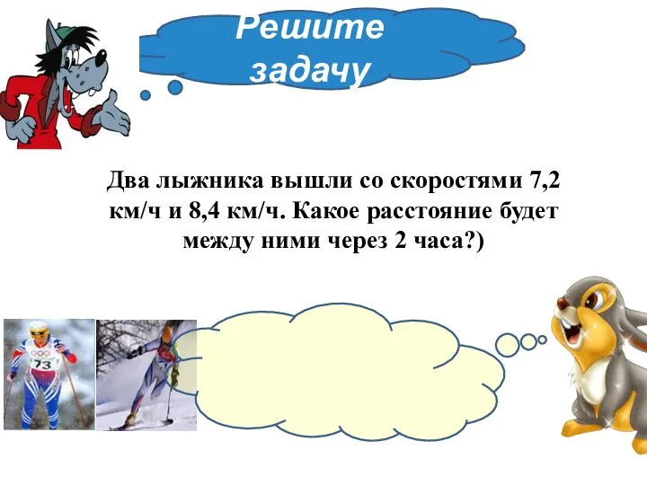 Решите задачу Два лыжника вышли со скоростями 7,2км/ч и 8,4 км/ч. Какое