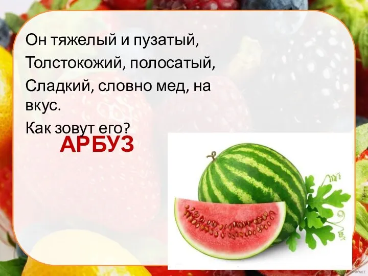 АРБУЗ Он тяжелый и пузатый, Толстокожий, полосатый, Сладкий, словно мед, на вкус. Как зовут его?