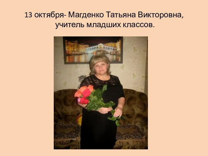 13 октября- Магденко Татьяна Викторовна, учитель младших классов.