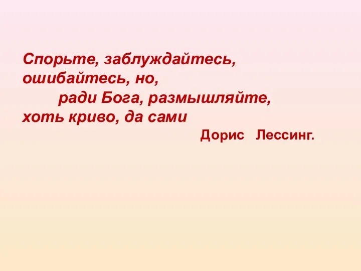 Спорьте, заблуждайтесь, ошибайтесь, но, ради Бога, размышляйте, хоть криво, да сами Дорис Лессинг.