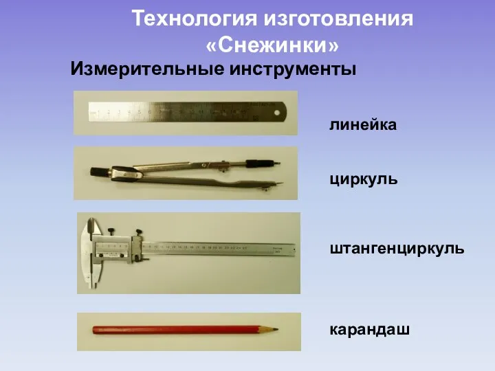 Технология изготовления «Снежинки» Измерительные инструменты линейка циркуль штангенциркуль карандаш