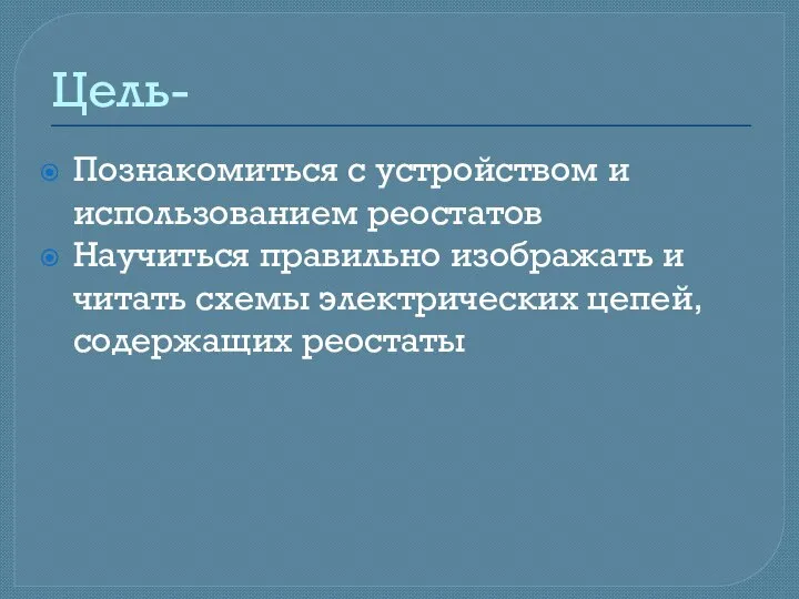 Цель- Познакомиться с устройством и использованием реостатов Научиться правильно изображать и читать