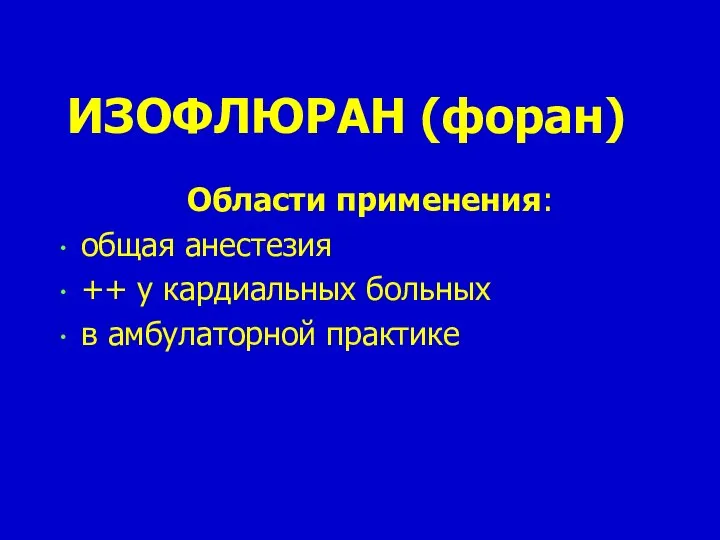 ИЗОФЛЮРАН (форан) Области применения: общая анестезия ++ у кардиальных больных в амбулаторной практике