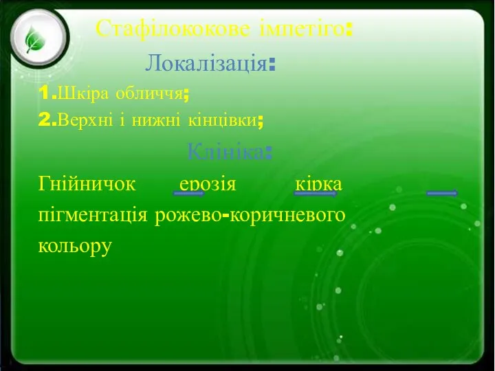 Стафілококове імпетіго: Локалізація: 1.Шкіра обличчя; 2.Верхні і нижні кінцівки; Клініка: Гнійничок ерозія кірка пігментація рожево-коричневого кольору