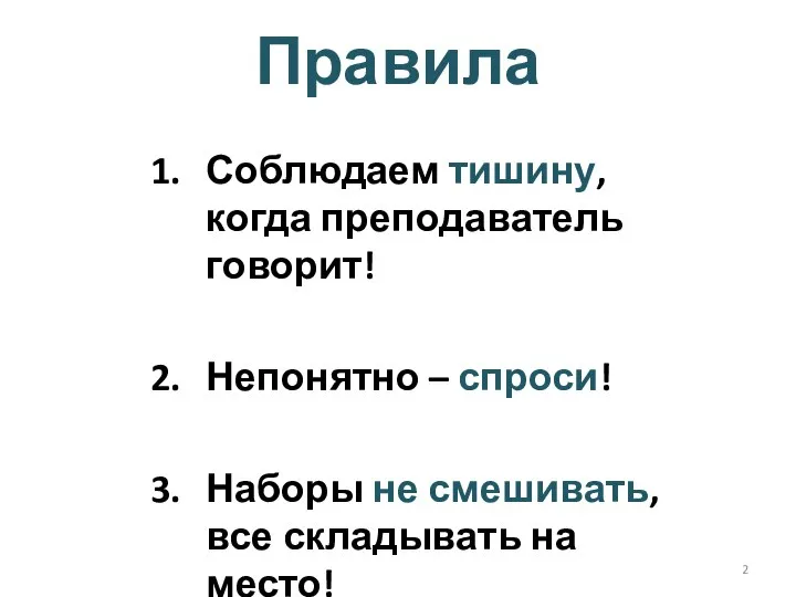 Правила Соблюдаем тишину, когда преподаватель говорит! Непонятно – спроси! Наборы не смешивать, все складывать на место!