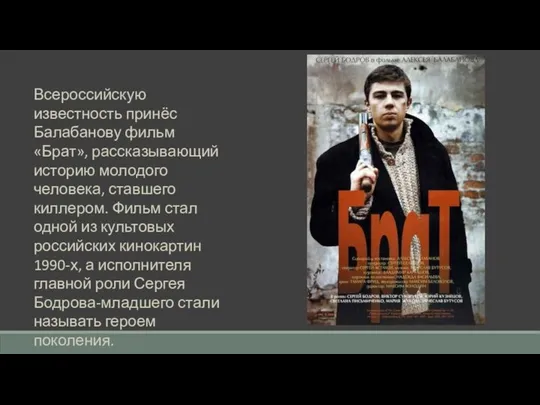 Всероссийскую известность принёс Балабанову фильм «Брат», рассказывающий историю молодого человека, ставшего киллером.